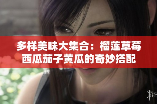 多样美味大集合：榴莲草莓西瓜茄子黄瓜的奇妙搭配