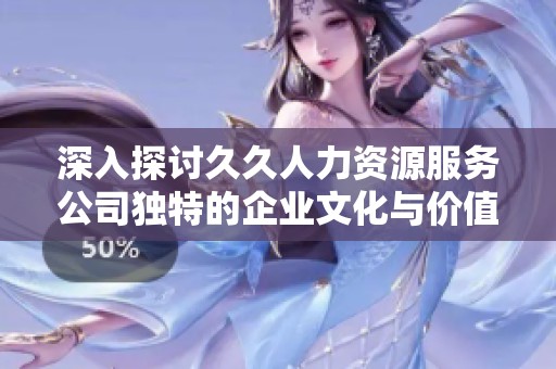 深入探讨久久人力资源服务公司独特的企业文化与价值观