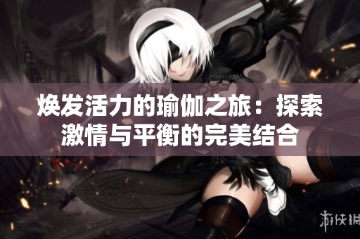 焕发活力的瑜伽之旅：探索激情与平衡的完美结合