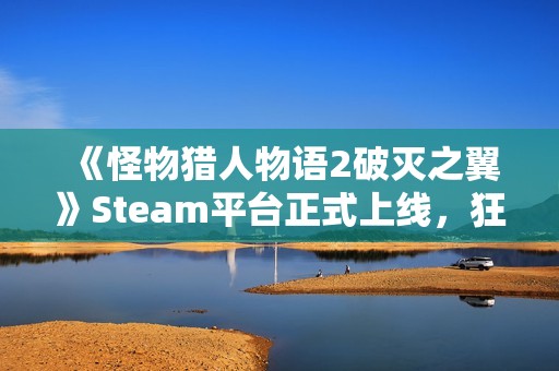 《怪物猎人物语2破灭之翼》Steam平台正式上线，狂野冒险即刻开启