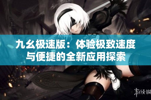 九幺极速版：体验极致速度与便捷的全新应用探索