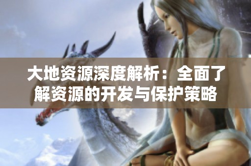 大地资源深度解析：全面了解资源的开发与保护策略