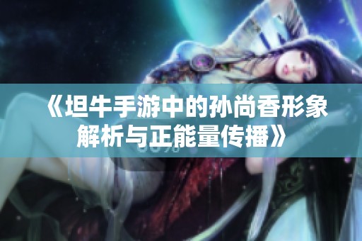《坦牛手游中的孙尚香形象解析与正能量传播》