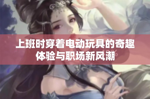 上班时穿着电动玩具的奇趣体验与职场新风潮