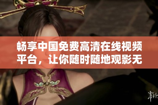 畅享中国免费高清在线视频平台，让你随时随地观影无阻
