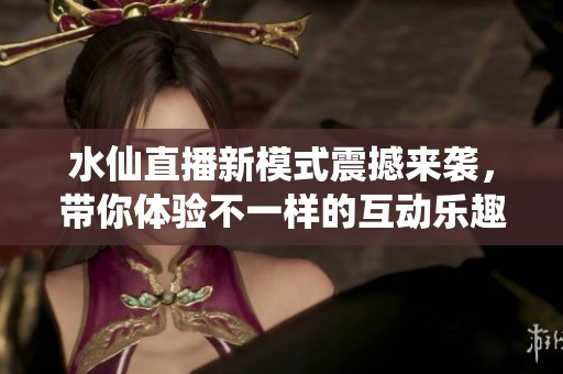 水仙直播新模式震撼来袭，带你体验不一样的互动乐趣