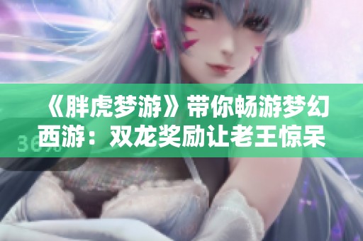 《胖虎梦游》带你畅游梦幻西游：双龙奖励让老王惊呆，赢取30万游戏币