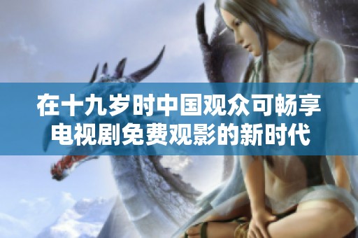 在十九岁时中国观众可畅享电视剧免费观影的新时代