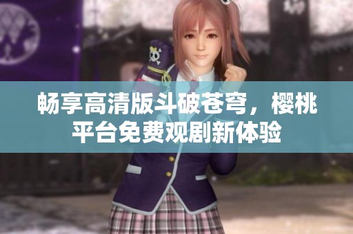 畅享高清版斗破苍穹，樱桃平台免费观剧新体验