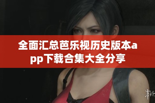 全面汇总芭乐视历史版本app下载合集大全分享