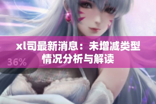 xl司最新消息：未增减类型情况分析与解读