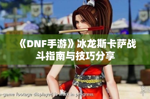 《DNF手游》冰龙斯卡萨战斗指南与技巧分享