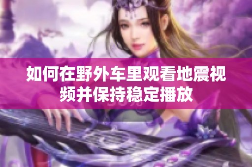 如何在野外车里观看地震视频并保持稳定播放