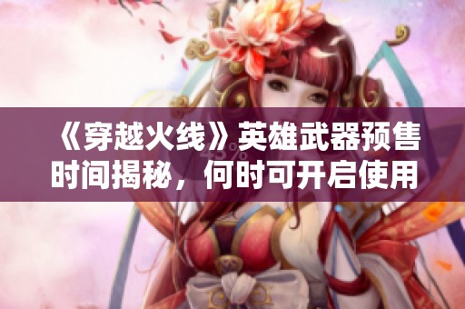 《穿越火线》英雄武器预售时间揭秘，何时可开启使用？