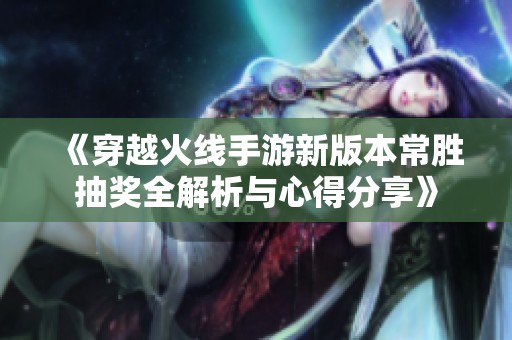 《穿越火线手游新版本常胜抽奖全解析与心得分享》