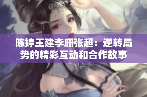 陈婷王建李珊张超：逆转局势的精彩互动和合作故事