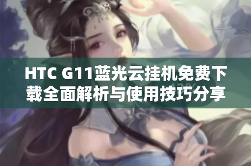 HTC G11蓝光云挂机免费下载全面解析与使用技巧分享