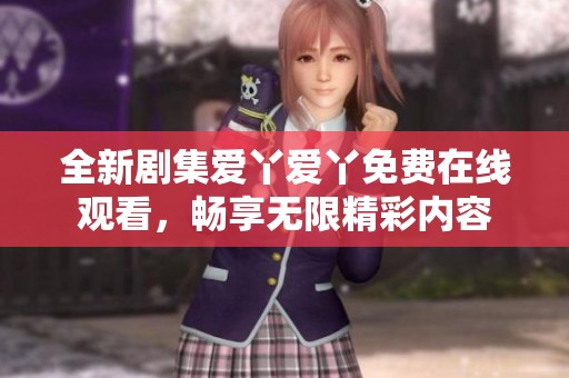 全新剧集爱丫爱丫免费在线观看，畅享无限精彩内容