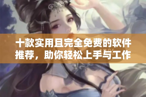 十款实用且完全免费的软件推荐，助你轻松上手与工作
