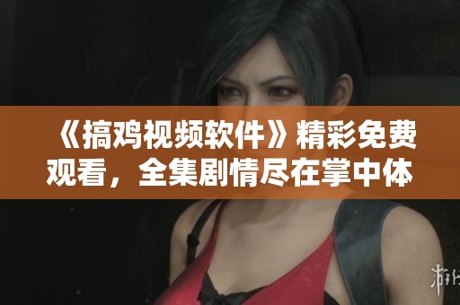 《搞鸡视频软件》精彩免费观看，全集剧情尽在掌中体验！
