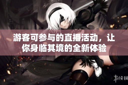 游客可参与的直播活动，让你身临其境的全新体验
