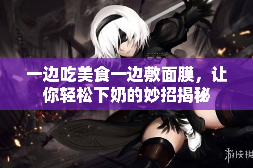 一边吃美食一边敷面膜，让你轻松下奶的妙招揭秘