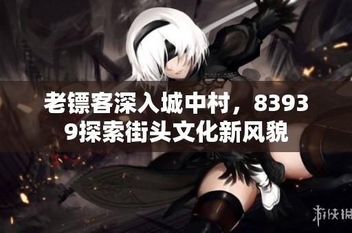 老镖客深入城中村，83939探索街头文化新风貌