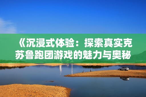 《沉浸式体验：探索真实克苏鲁跑团游戏的魅力与奥秘》