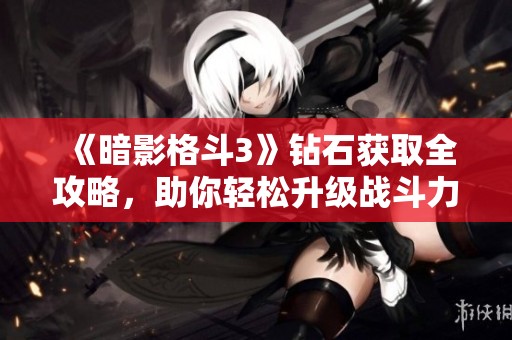 《暗影格斗3》钻石获取全攻略，助你轻松升级战斗力