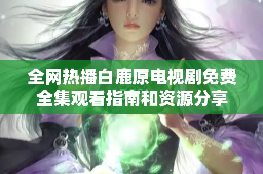 全网热播白鹿原电视剧免费全集观看指南和资源分享