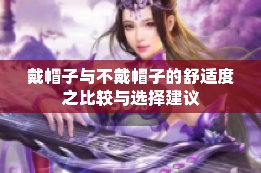 戴帽子与不戴帽子的舒适度之比较与选择建议