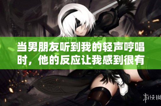 当男朋友听到我的轻声哼唱时，他的反应让我感到很有趣