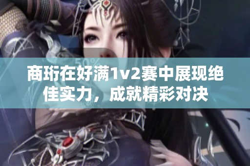 商珩在好满1v2赛中展现绝佳实力，成就精彩对决