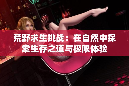 荒野求生挑战：在自然中探索生存之道与极限体验