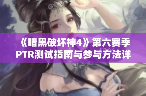 《暗黑破坏神4》第六赛季PTR测试指南与参与方法详解
