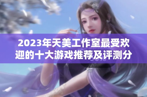 2023年天美工作室最受欢迎的十大游戏推荐及评测分析