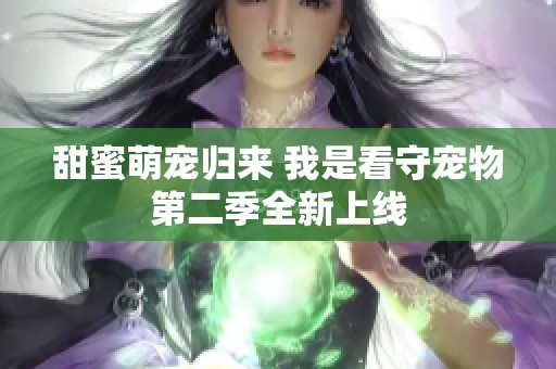 甜蜜萌宠归来 我是看守宠物第二季全新上线