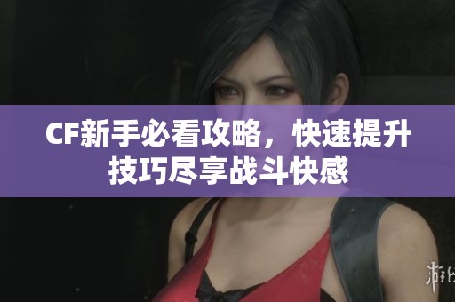 CF新手必看攻略，快速提升技巧尽享战斗快感