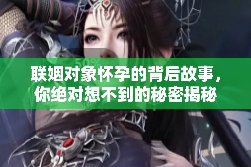 联姻对象怀孕的背后故事，你绝对想不到的秘密揭秘