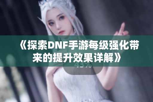 《探索DNF手游每级强化带来的提升效果详解》