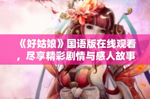 《好姑娘》国语版在线观看，尽享精彩剧情与感人故事