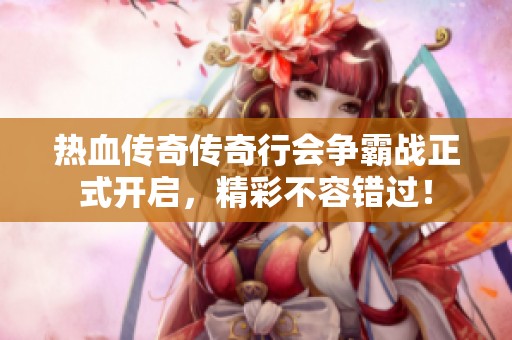 热血传奇传奇行会争霸战正式开启，精彩不容错过！