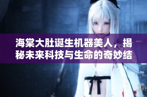 海棠大肚诞生机器美人，揭秘未来科技与生命的奇妙结合