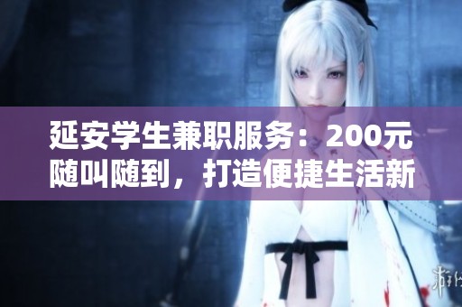 延安学生兼职服务：200元随叫随到，打造便捷生活新选择
