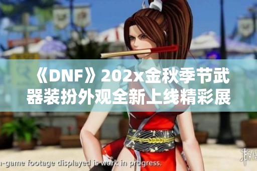 《DNF》202x金秋季节武器装扮外观全新上线精彩展示
