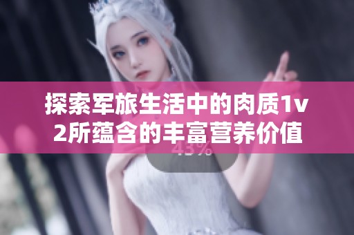 探索军旅生活中的肉质1v2所蕴含的丰富营养价值