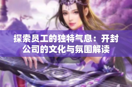 探索员工的独特气息：开封公司的文化与氛围解读
