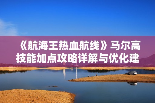 《航海王热血航线》马尔高技能加点攻略详解与优化建议