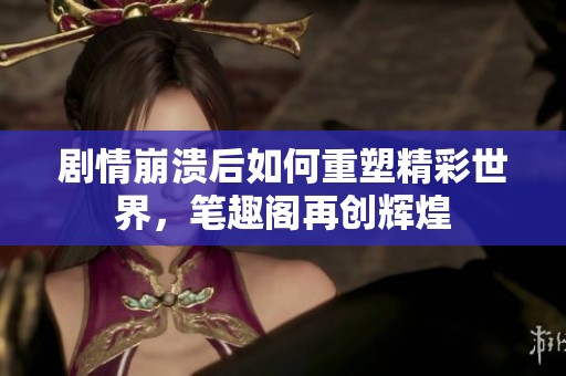 剧情崩溃后如何重塑精彩世界，笔趣阁再创辉煌