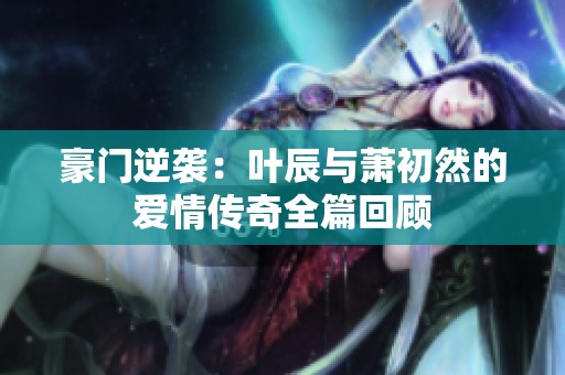 豪门逆袭：叶辰与萧初然的爱情传奇全篇回顾